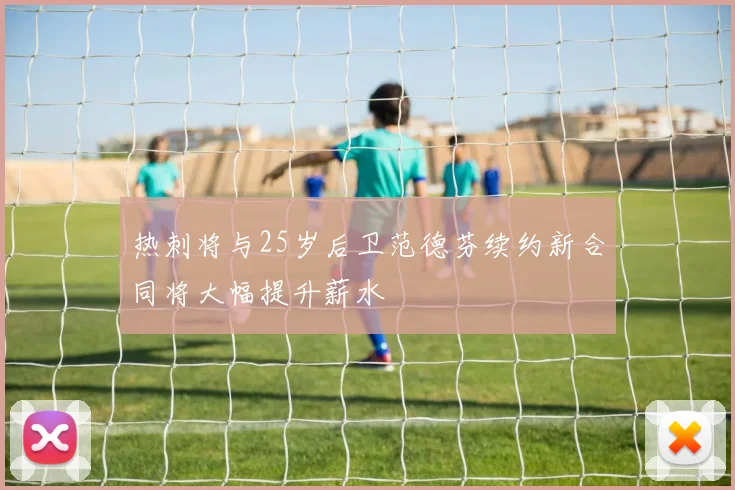 热刺将与25岁后卫范德芬续约新合同将大幅提升薪水