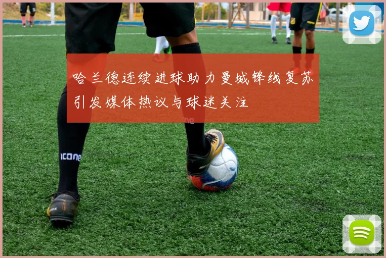 哈兰德连续进球助力曼城锋线复苏引发媒体热议与球迷关注