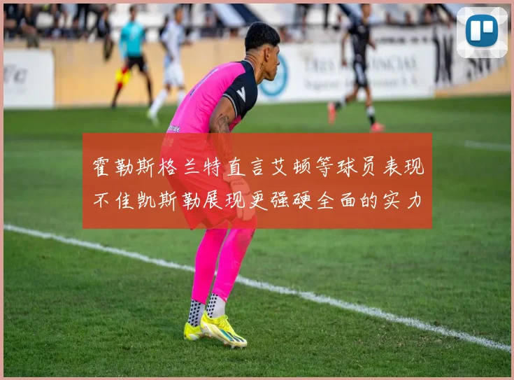 霍勒斯格兰特直言艾顿等球员表现不佳凯斯勒展现更强硬全面的实力
