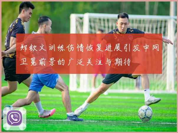 郑钦文训练伤情恢复进展引发中网卫冕前景的广泛关注与期待