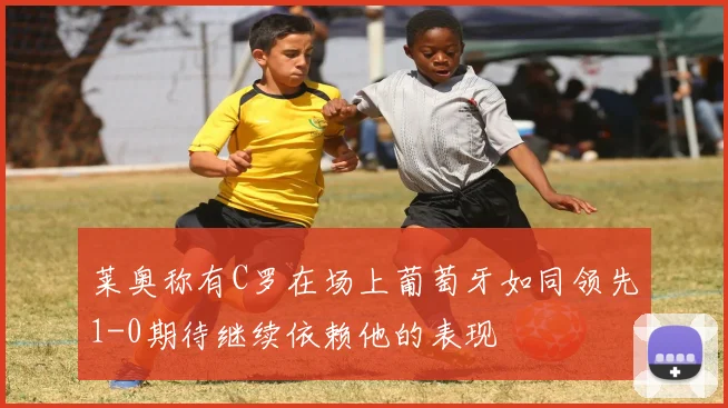 莱奥称有C罗在场上葡萄牙如同领先1-0期待继续依赖他的表现