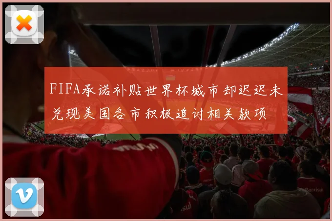 FIFA承诺补贴世界杯城市却迟迟未兑现美国各市积极追讨相关款项