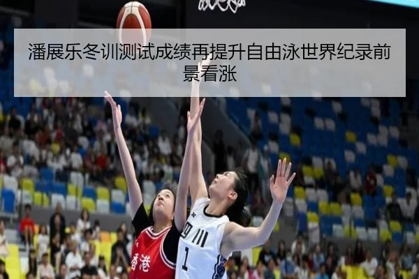 潘展乐冬训测试成绩再提升自由泳世界纪录前景看涨
